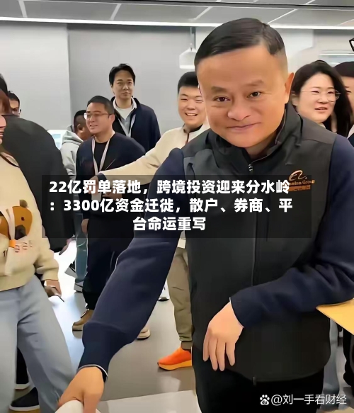 22亿罚单落地，跨境投资迎来分水岭：3300亿资金迁徙，散户、券商、平台命运重写