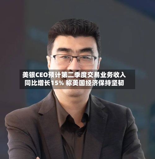 美银CEO预计第二季度交易业务收入同比增长15% 称美国经济保持坚韧