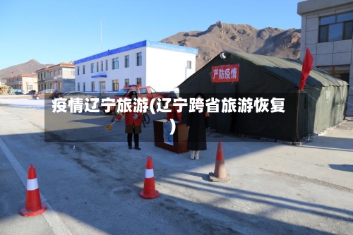 疫情辽宁旅游(辽宁跨省旅游恢复)