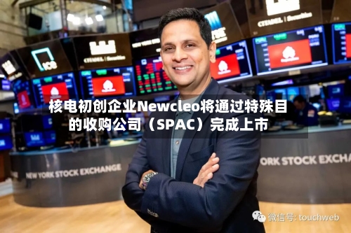 核电初创企业Newcleo将通过特殊目的收购公司(SPAC)完成上市-第3张图片