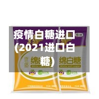 疫情白糖进口(2021进口白糖)