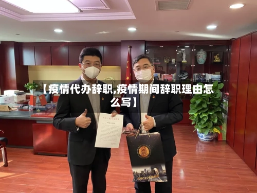 【疫情代办辞职,疫情期间辞职理由怎么写】
