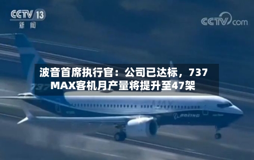 波音首席执行官：公司已达标，737 MAX客机月产量将提升至47架-第2张图片