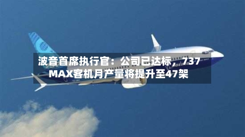 波音首席执行官：公司已达标，737 MAX客机月产量将提升至47架-第3张图片