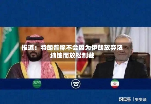 报道:特朗普称不会因为伊朗放弃浓缩铀而放松制裁-第2张图片