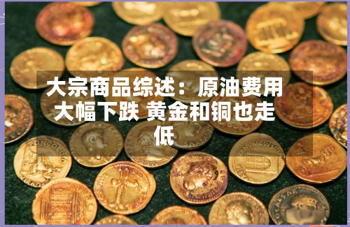 大宗商品综述：原油费用大幅下跌 黄金和铜也走低-第3张图片