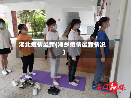 湘北疫情最新(湘乡疫情最新情况)