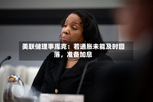 美联储理事库克：若通胀未能及时回落，准备加息