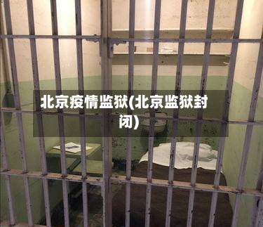 北京疫情监狱(北京监狱封闭)