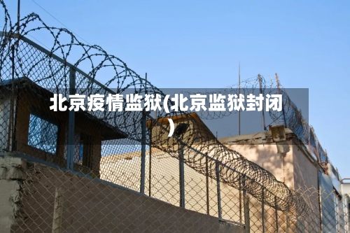 北京疫情监狱(北京监狱封闭)-第2张图片
