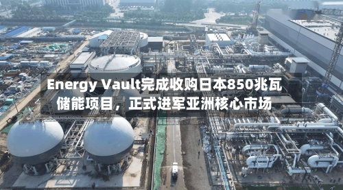 Energy Vault完成收购日本850兆瓦储能项目，正式进军亚洲核心市场-第2张图片