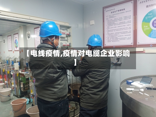 【电线疫情,疫情对电缆企业影响】-第3张图片
