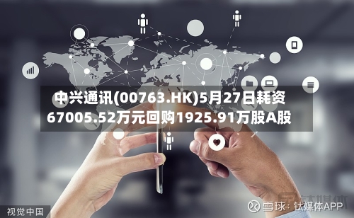 中兴通讯(00763.HK)5月27日耗资67005.52万元回购1925.91万股A股