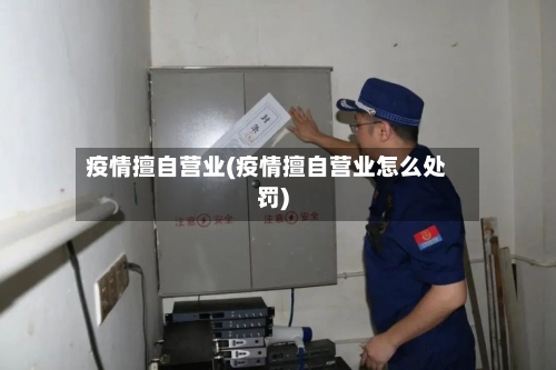 疫情擅自营业(疫情擅自营业怎么处罚)