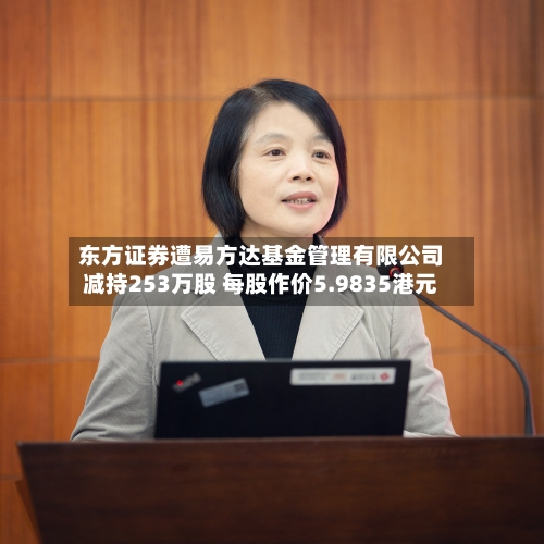 东方证券遭易方达基金管理有限公司减持253万股 每股作价5.9835港元-第2张图片