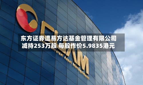 东方证券遭易方达基金管理有限公司减持253万股 每股作价5.9835港元