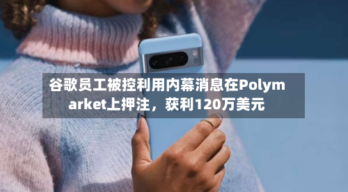 谷歌员工被控利用内幕消息在Polymarket上押注，获利120万美元