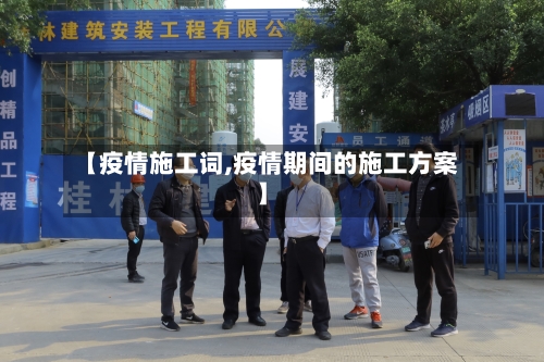 【疫情施工词,疫情期间的施工方案】-第2张图片