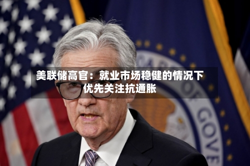 美联储高官：就业市场稳健的情况下优先关注抗通胀