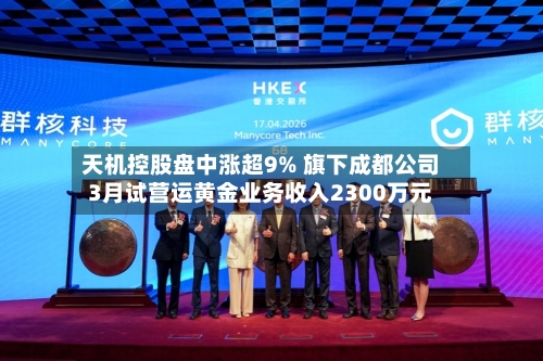 天机控股盘中涨超9% 旗下成都公司3月试营运黄金业务收入2300万元