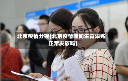 北京疫情分娩(北京疫情期间生育津贴正常发放吗)