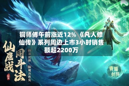 铜师傅午前涨近12% 《凡人修仙传》系列周边上市3小时销售额超2200万-第2张图片