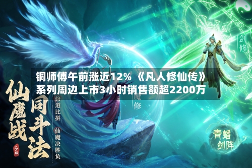铜师傅午前涨近12% 《凡人修仙传》系列周边上市3小时销售额超2200万-第3张图片