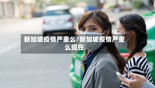新加坡疫情严重么/新加坡疫情严重么现在