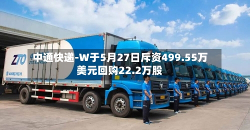 中通快递-W于5月27日斥资499.55万美元回购22.2万股-第2张图片
