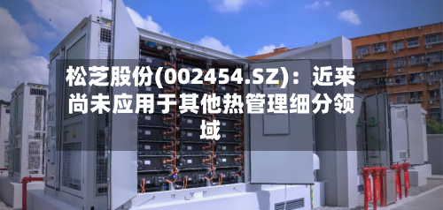 松芝股份(002454.SZ)：近来尚未应用于其他热管理细分领域