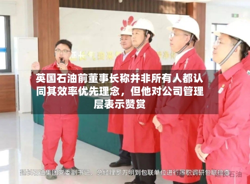 英国石油前董事长称并非所有人都认同其效率优先理念，但他对公司管理层表示赞赏