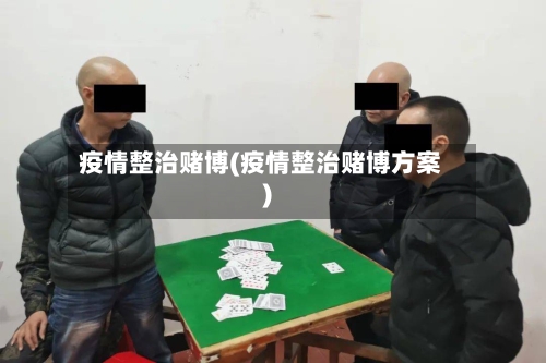 疫情整治赌博(疫情整治赌博方案)