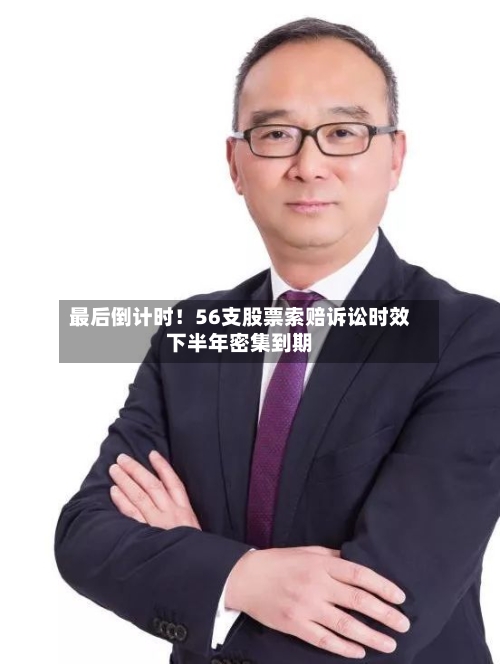 最后倒计时！56支股票索赔诉讼时效下半年密集到期