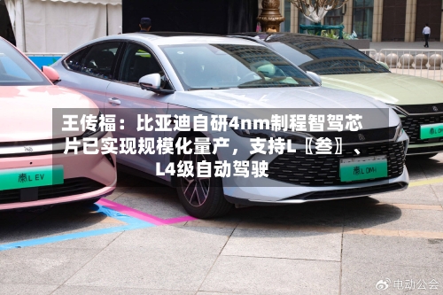 王传福：比亚迪自研4nm制程智驾芯片已实现规模化量产	，支持L〖叁〗、L4级自动驾驶-第2张图片