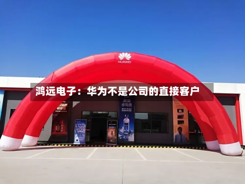 鸿远电子：华为不是公司的直接客户
