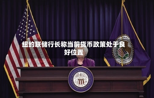纽约联储行长称当前货币政策处于良好位置