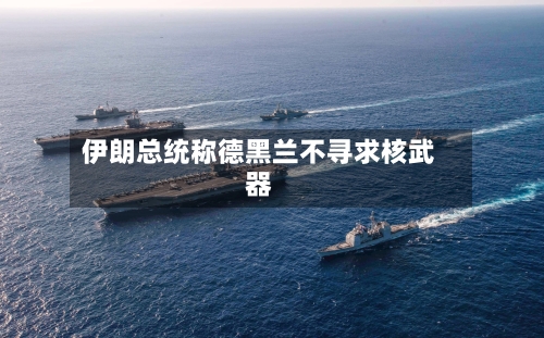 伊朗总统称德黑兰不寻求核武器