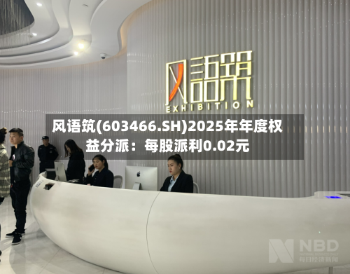 风语筑(603466.SH)2025年年度权益分派:每股派利0.02元-第2张图片