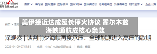 美伊接近达成延长停火协议 霍尔木兹海峡通航成核心条款-第2张图片